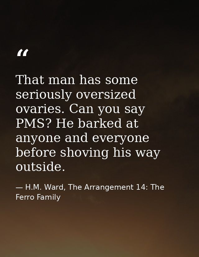 That man has some seriously oversized ovaries. Can you say PMS? He barked at anyone and everyone before shoving his way  — H.M. Ward, The Arrangement 14: The Ferro Family