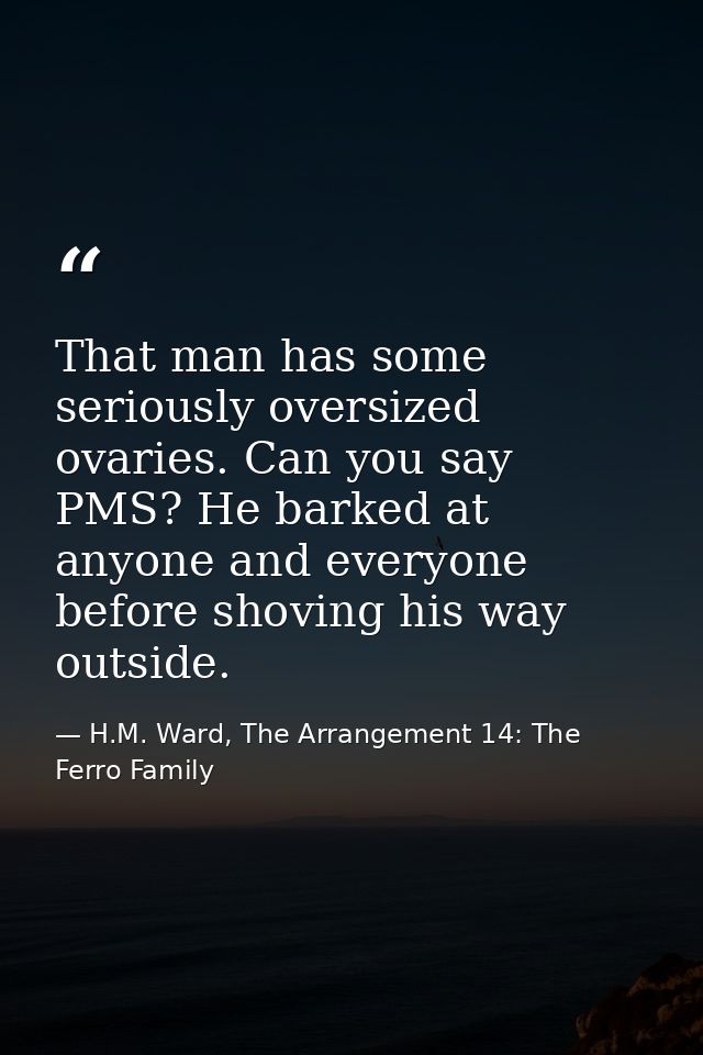 That man has some seriously oversized ovaries. Can you say PMS? He barked at anyone and everyone before shoving his way  — H.M. Ward, The Arrangement 14: The Ferro Family