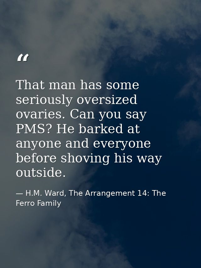 That man has some seriously oversized ovaries. Can you say PMS? He barked at anyone and everyone before shoving his way  — H.M. Ward, The Arrangement 14: The Ferro Family