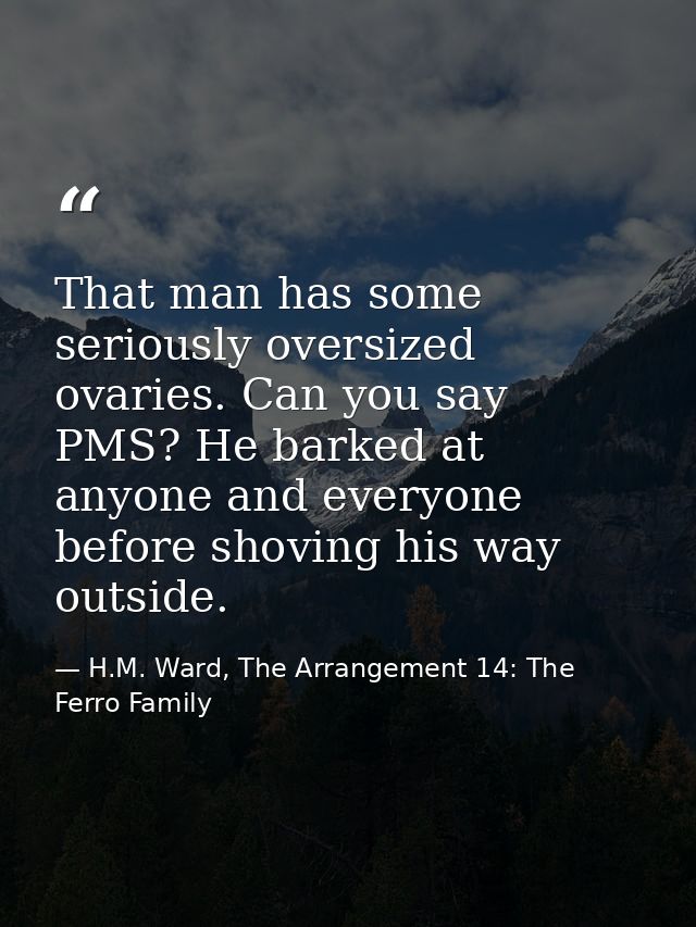 That man has some seriously oversized ovaries. Can you say PMS? He barked at anyone and everyone before shoving his way  — H.M. Ward, The Arrangement 14: The Ferro Family