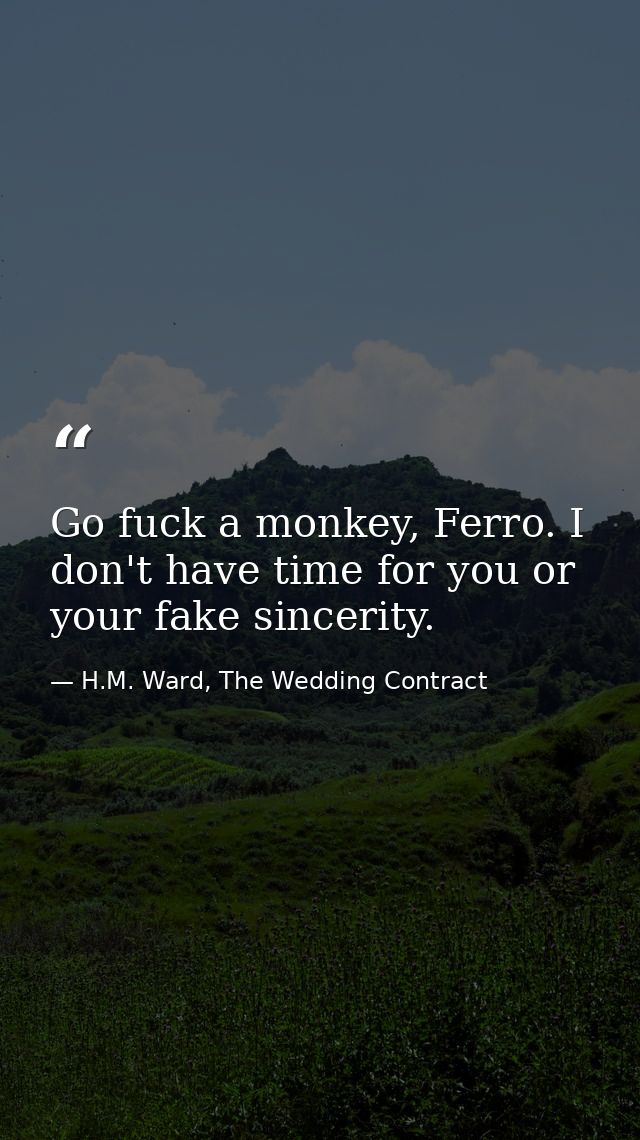 Go fuck a monkey, Ferro. I don't have time for you or your fake sincerity. — H.M. Ward, The Wedding Contract
