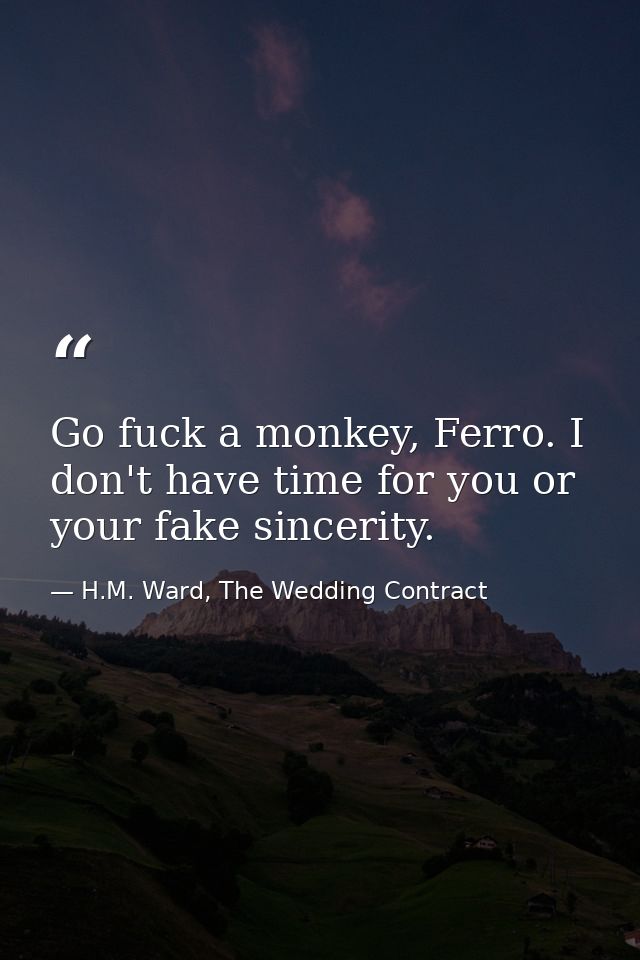 Go fuck a monkey, Ferro. I don't have time for you or your fake sincerity. — H.M. Ward, The Wedding Contract