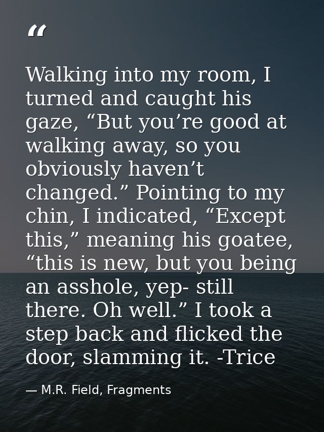 Walking into my room, I turned and caught his gaze, “But you’re good at walking away, so you obviously haven’t changed.” — M.R. Field, Fragments