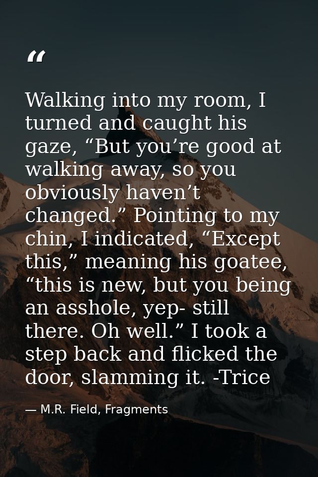 Walking into my room, I turned and caught his gaze, “But you’re good at walking away, so you obviously haven’t changed.” — M.R. Field, Fragments