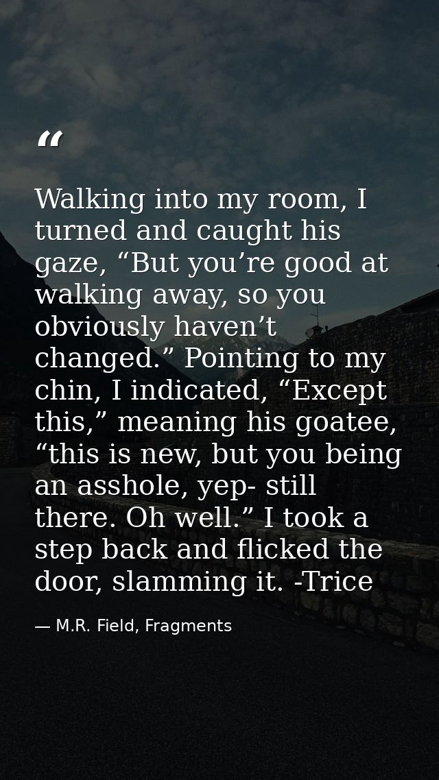 Walking into my room, I turned and caught his gaze, “But you’re good at walking away, so you obviously haven’t changed.” — M.R. Field, Fragments