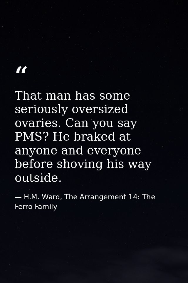 That man has some seriously oversized ovaries. Can you say PMS? He braked at anyone and everyone before shoving his way  — H.M. Ward, The Arrangement 14: The Ferro Family