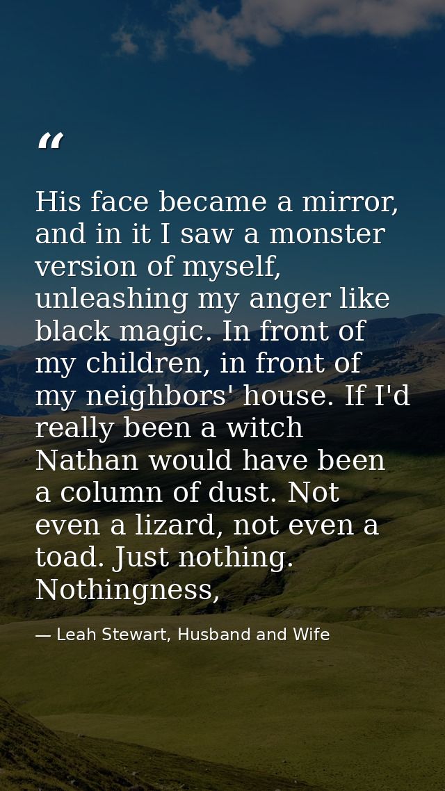 His face became a mirror, and in it I saw a monster version of myself, unleashing my anger like black magic. In front of — Leah Stewart, Husband and Wife