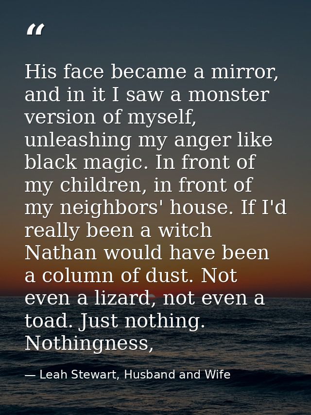 His face became a mirror, and in it I saw a monster version of myself, unleashing my anger like black magic. In front of — Leah Stewart, Husband and Wife