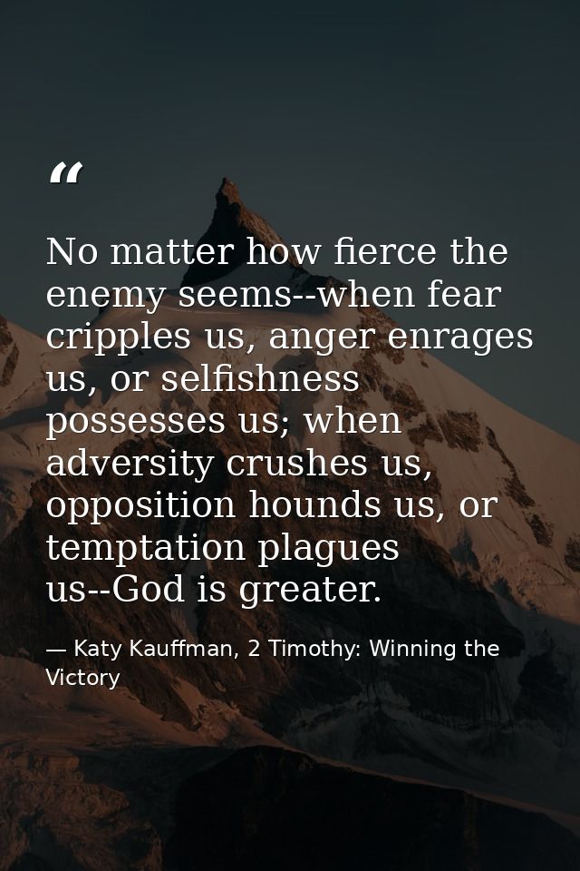 No matter how fierce the enemy seems--when fear cripples us, anger enrages us, or selfishness possesses us; when adversi — Katy Kauffman, 2 Timothy: Winning the Victory
