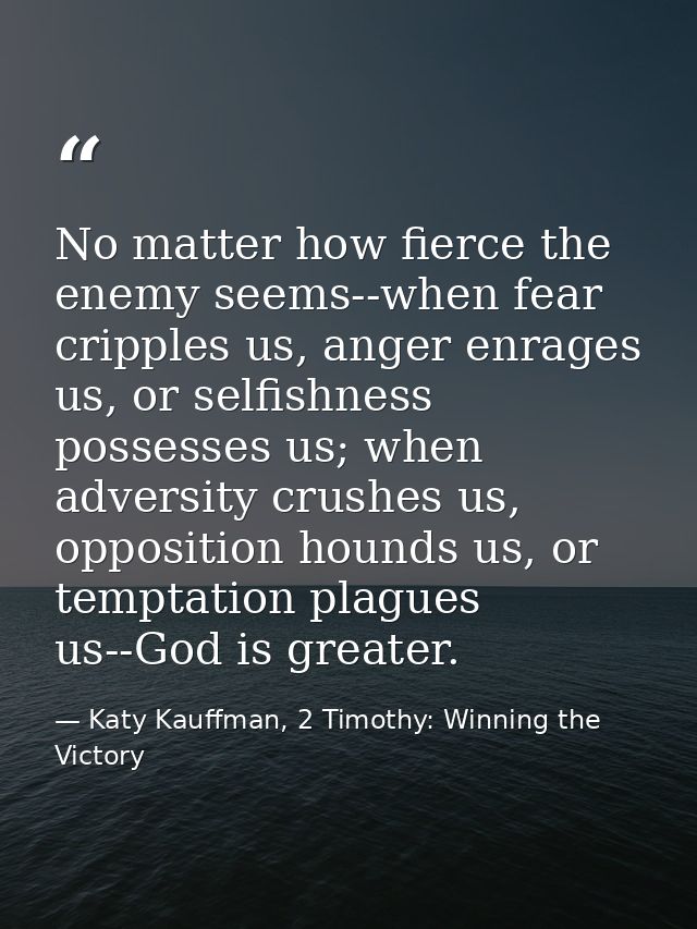 No matter how fierce the enemy seems--when fear cripples us, anger enrages us, or selfishness possesses us; when adversi — Katy Kauffman, 2 Timothy: Winning the Victory