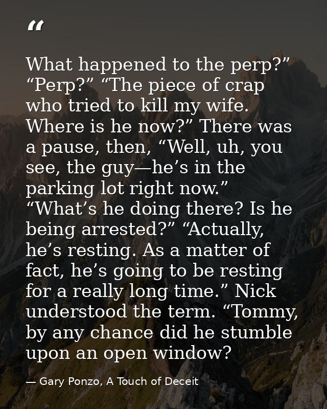 What happened to the perp?” “Perp?” “The piece of crap who tried to kill my wife. Where is he now?” There was a pause, t — Gary Ponzo, A Touch of Deceit