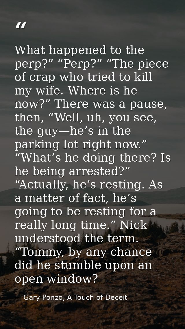 What happened to the perp?” “Perp?” “The piece of crap who tried to kill my wife. Where is he now?” There was a pause, t — Gary Ponzo, A Touch of Deceit