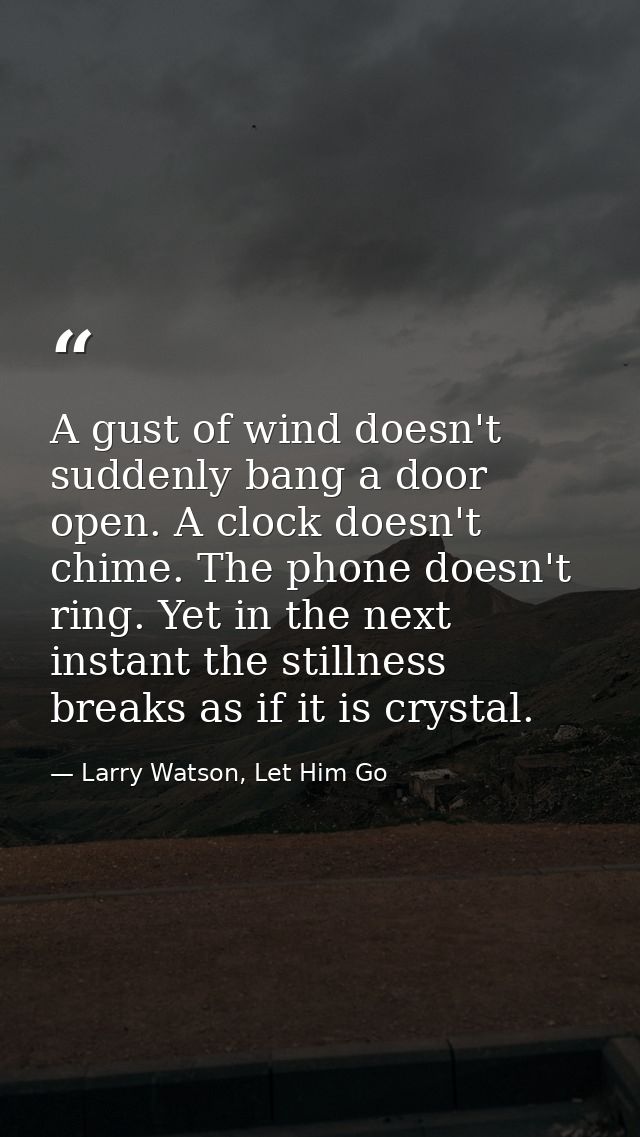 A gust of wind doesn't suddenly bang a door open. A clock doesn't chime. The phone doesn't ring. Yet in the next instant — Larry Watson, Let Him Go