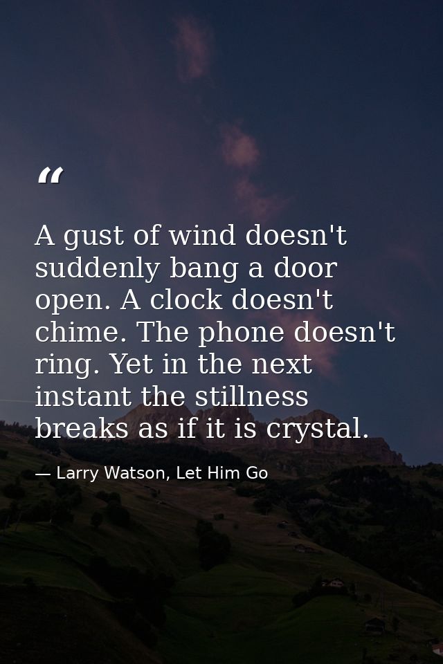 A gust of wind doesn't suddenly bang a door open. A clock doesn't chime. The phone doesn't ring. Yet in the next instant — Larry Watson, Let Him Go