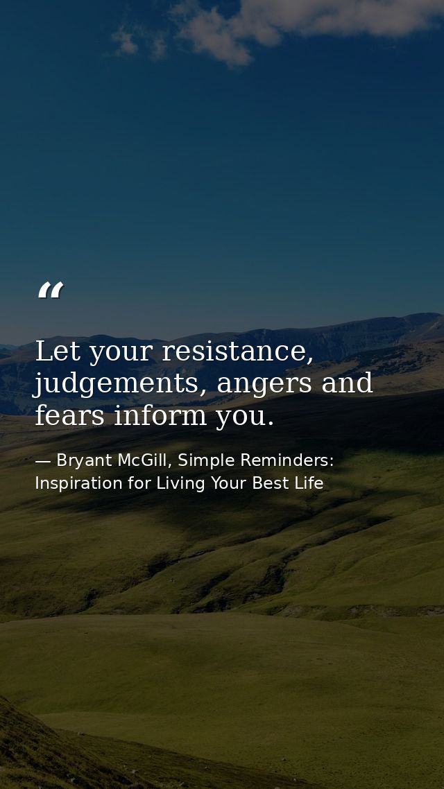Let your resistance, judgements, angers and fears inform you. — Bryant McGill, Simple Reminders: Inspiration for Living Your Best Life