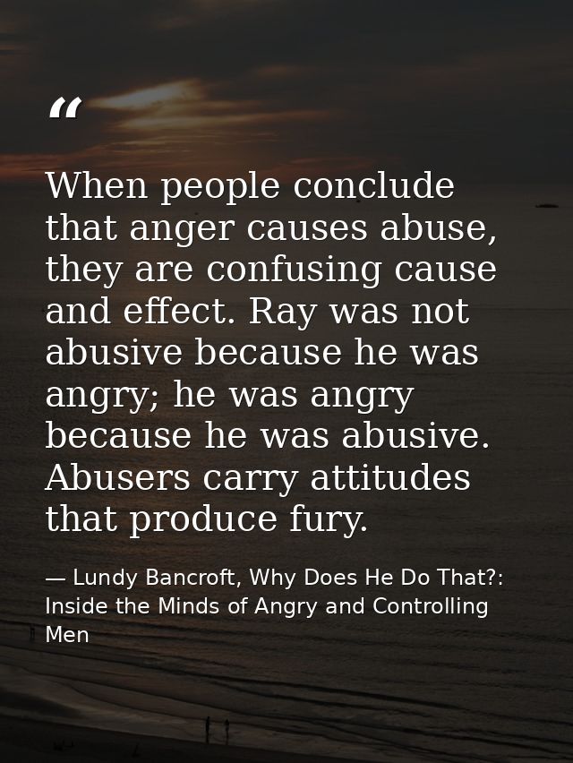 When people conclude that anger causes abuse, they are confusing cause and effect. Ray was not abusive because he was an — Lundy Bancroft, Why Does He Do That?: Inside the Minds of Angry and Controlling Men