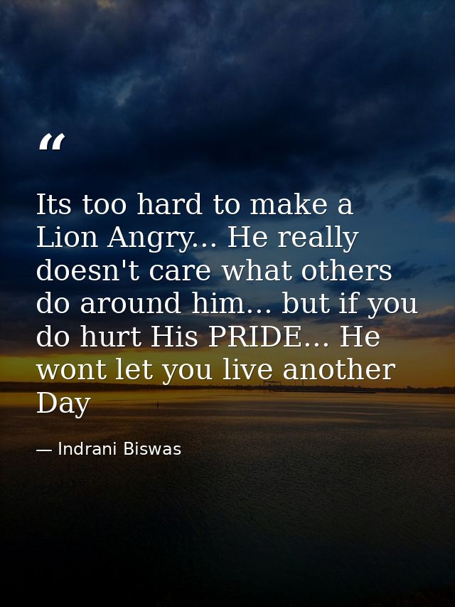 Its too hard to make a Lion Angry... He really doesn't care what others do around him... but if you do hurt His PRIDE... — Indrani Biswas