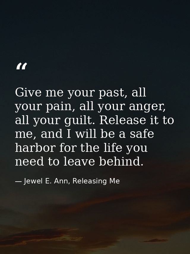 Give me your past, all your pain, all your anger, all your guilt. Release it to me, and I will be a safe harbor for the  — Jewel E. Ann, Releasing Me