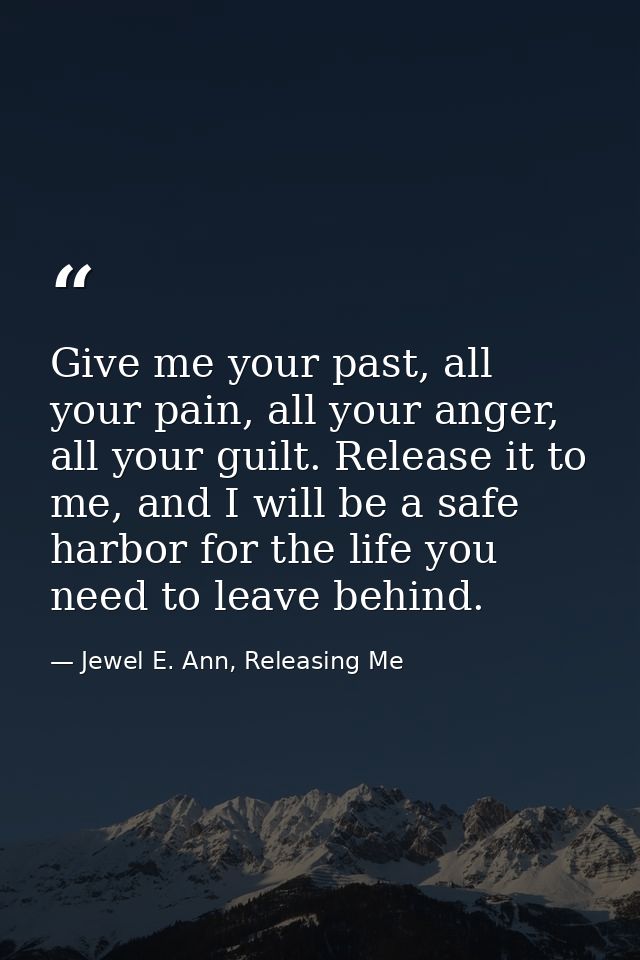 Give me your past, all your pain, all your anger, all your guilt. Release it to me, and I will be a safe harbor for the  — Jewel E. Ann, Releasing Me