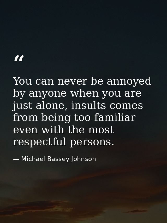 You can never be annoyed by anyone when you are just alone, insults comes from being too familiar even with the most res — Michael Bassey Johnson