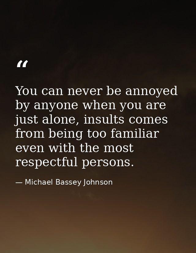 You can never be annoyed by anyone when you are just alone, insults comes from being too familiar even with the most res — Michael Bassey Johnson