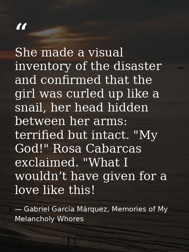 She made a visual inventory of the disaster and confirmed that the girl was curled up like a snail, her head hidden betw — Gabriel García Márquez, Memories of My Melancholy Whores
