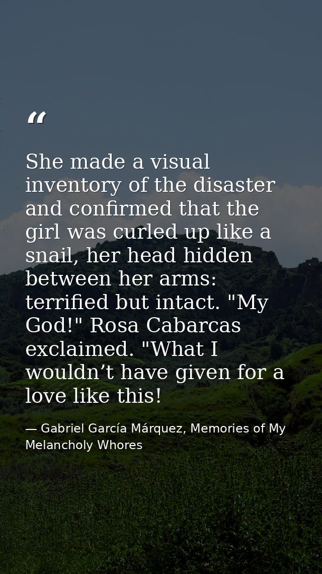 She made a visual inventory of the disaster and confirmed that the girl was curled up like a snail, her head hidden betw — Gabriel García Márquez, Memories of My Melancholy Whores