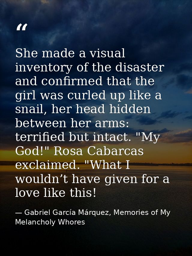 She made a visual inventory of the disaster and confirmed that the girl was curled up like a snail, her head hidden betw — Gabriel García Márquez, Memories of My Melancholy Whores