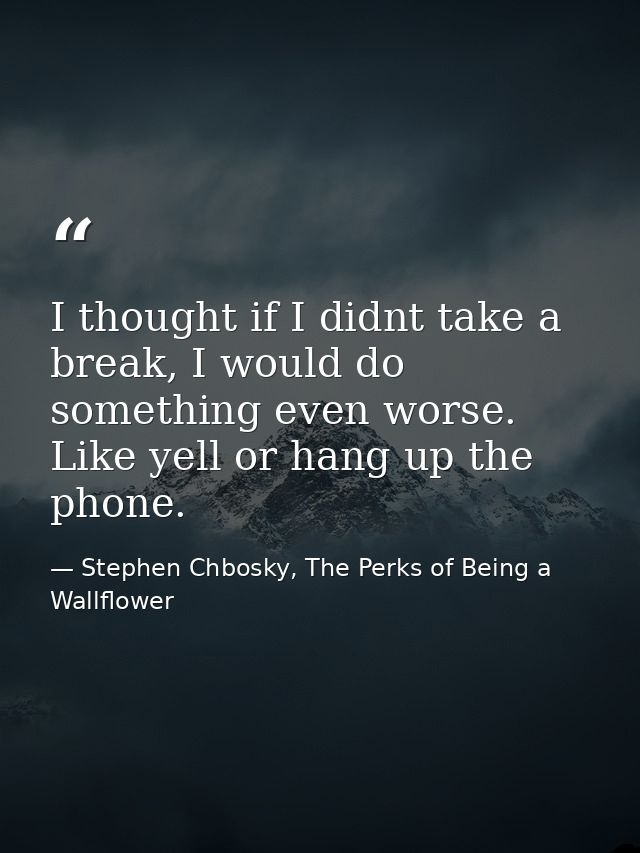 I thought if I didnt take a break, I would do something even worse. Like yell or hang up the phone. — Stephen Chbosky, The Perks of Being a Wallflower