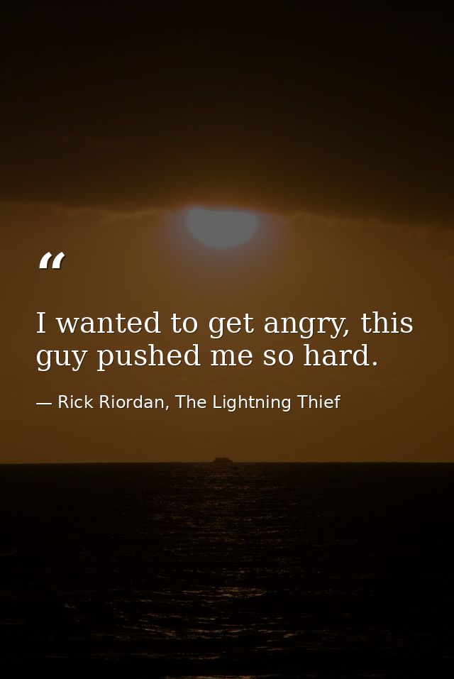 I wanted to get angry, this guy pushed me so hard. — Rick Riordan, The Lightning Thief