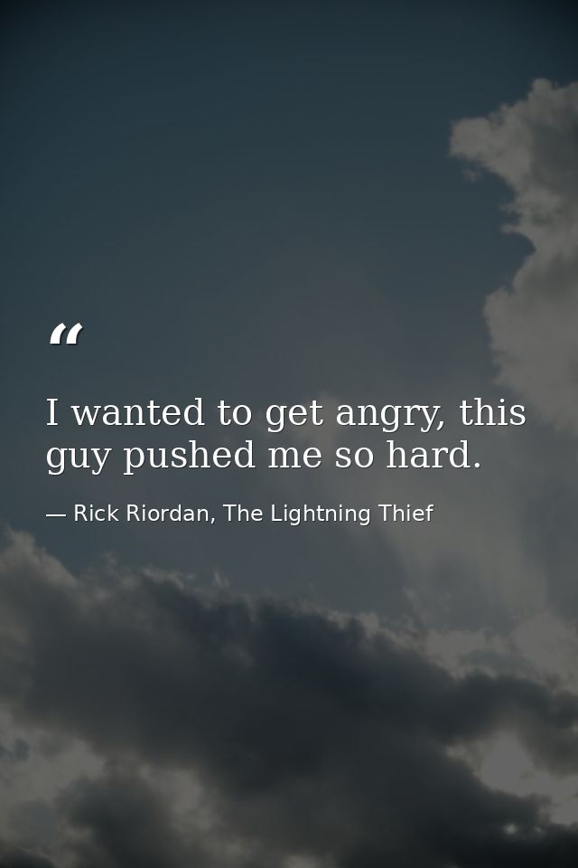 I wanted to get angry, this guy pushed me so hard. — Rick Riordan, The Lightning Thief