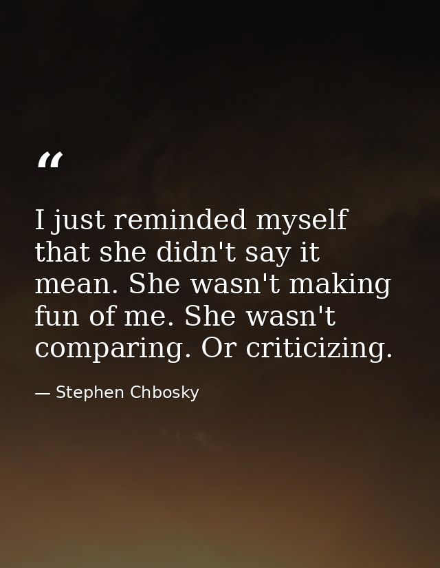 I just reminded myself that she didn't say it mean. She wasn't making fun of me. She wasn't comparing. Or criticizing. — Stephen Chbosky