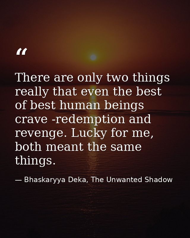 There are only two things really that even the best of best human beings crave -redemption and revenge. Lucky for me, bo — Bhaskaryya Deka, The Unwanted Shadow