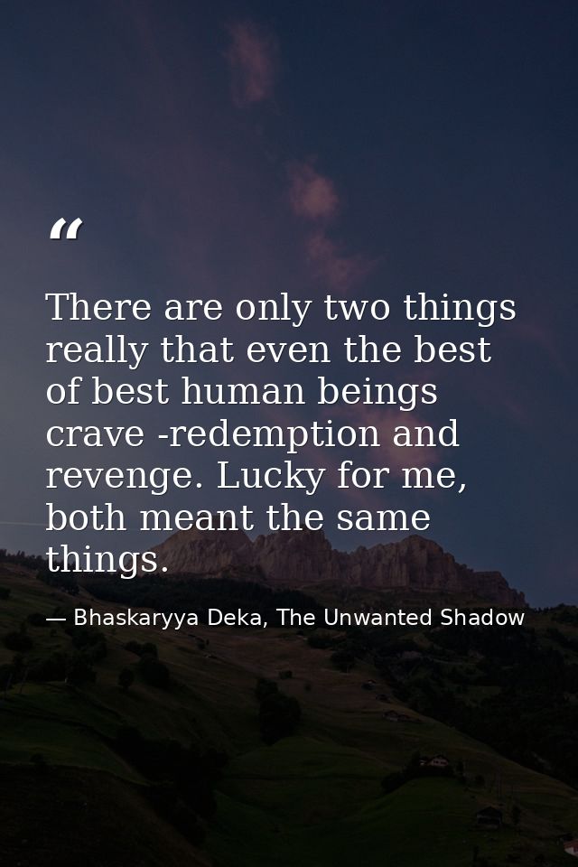There are only two things really that even the best of best human beings crave -redemption and revenge. Lucky for me, bo — Bhaskaryya Deka, The Unwanted Shadow