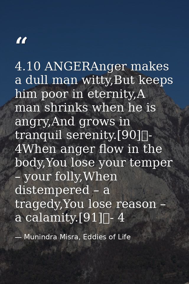 4.10 ANGERAnger makes a dull man witty,But keeps him poor in eternity,A man shrinks when he is angry,And grows in tranqu — Munindra Misra, Eddies of Life
