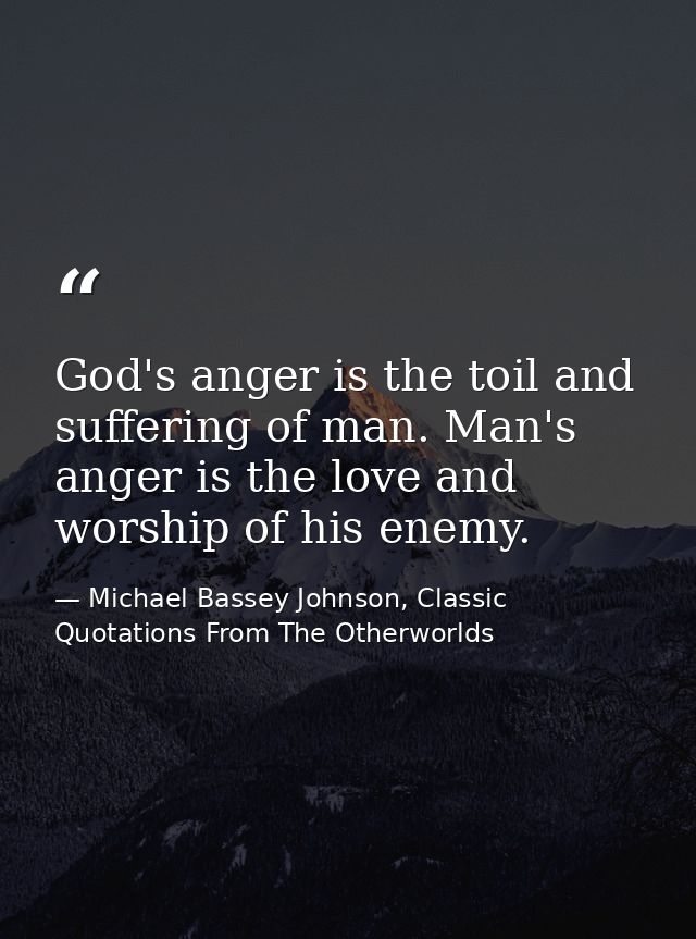 God's anger is the toil and suffering of man. Man's anger is the love and worship of his enemy. — Michael Bassey Johnson, Classic Quotations From The Otherworlds