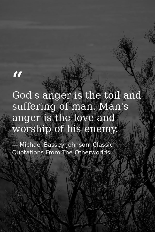 God's anger is the toil and suffering of man. Man's anger is the love and worship of his enemy. — Michael Bassey Johnson, Classic Quotations From The Otherworlds