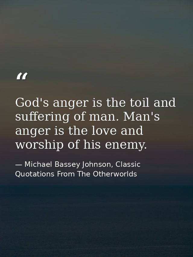 God's anger is the toil and suffering of man. Man's anger is the love and worship of his enemy. — Michael Bassey Johnson, Classic Quotations From The Otherworlds