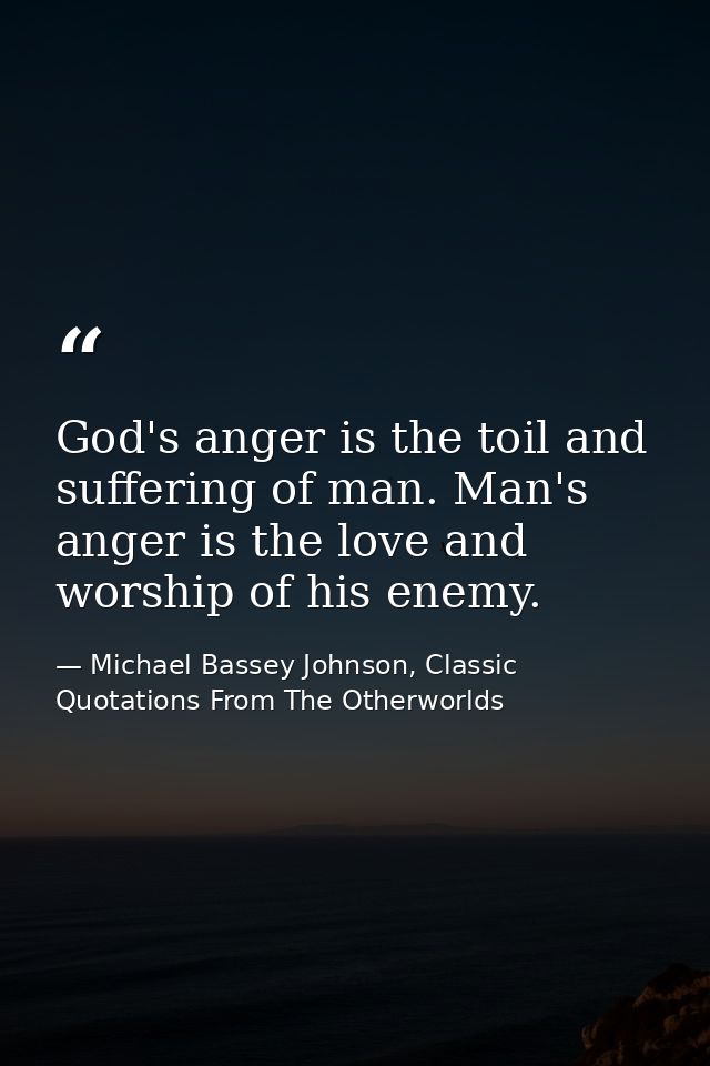 God's anger is the toil and suffering of man. Man's anger is the love and worship of his enemy. — Michael Bassey Johnson, Classic Quotations From The Otherworlds