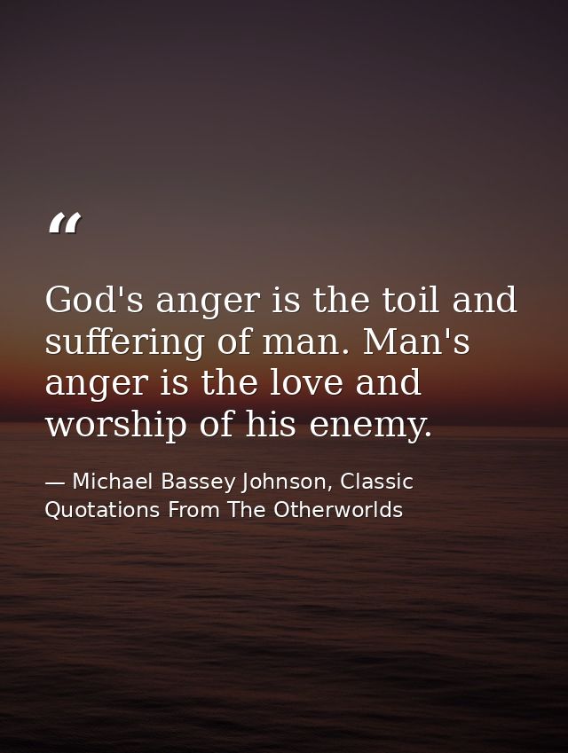 God's anger is the toil and suffering of man. Man's anger is the love and worship of his enemy. — Michael Bassey Johnson, Classic Quotations From The Otherworlds