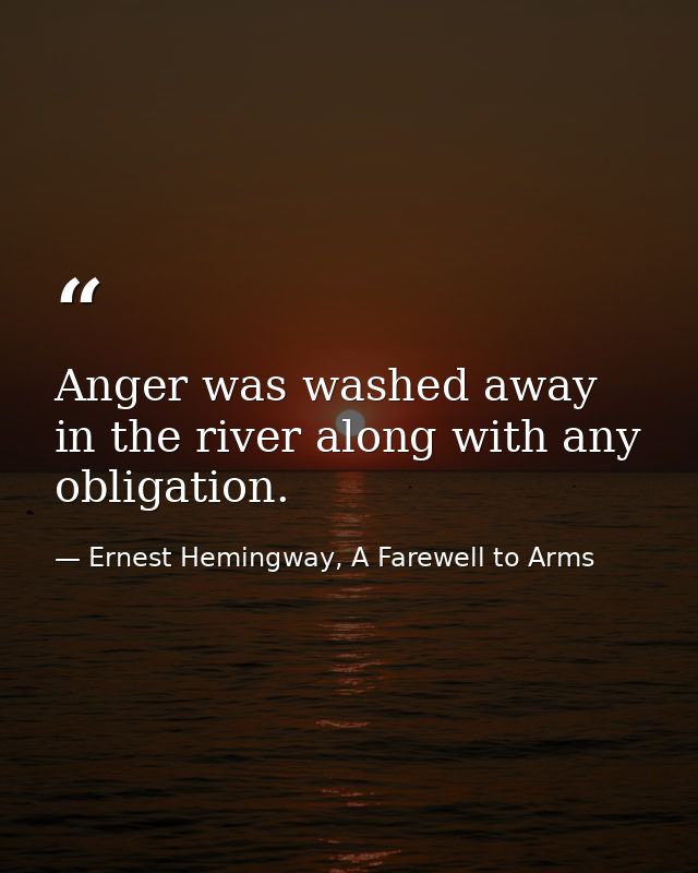 Anger was washed away in the river along with any obligation. — Ernest Hemingway, A Farewell to Arms