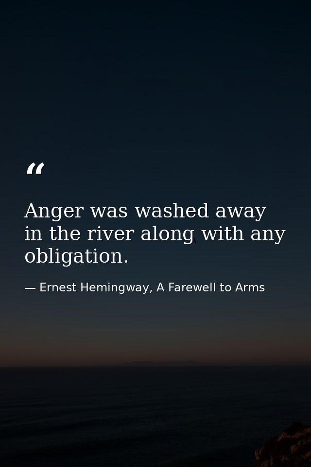 Anger was washed away in the river along with any obligation. — Ernest Hemingway, A Farewell to Arms