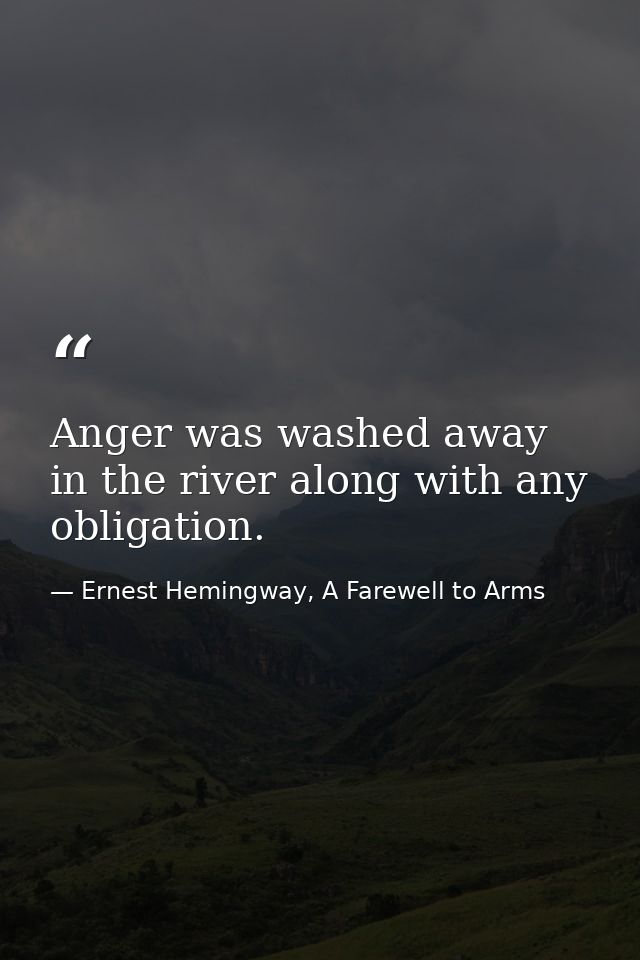 Anger was washed away in the river along with any obligation. — Ernest Hemingway, A Farewell to Arms