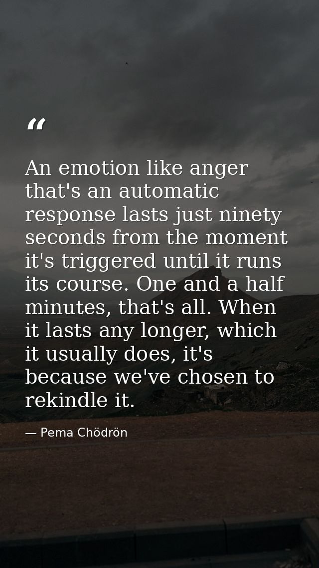 An emotion like anger that's an automatic response lasts just ninety seconds from the moment it's triggered until it run — Pema Chödrön