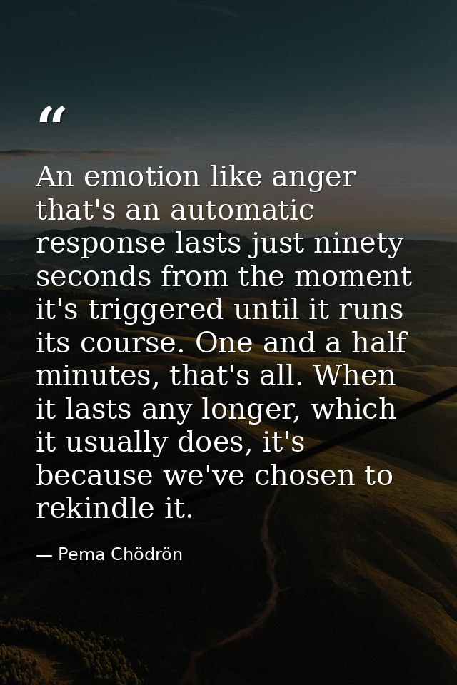 An emotion like anger that's an automatic response lasts just ninety seconds from the moment it's triggered until it run — Pema Chödrön