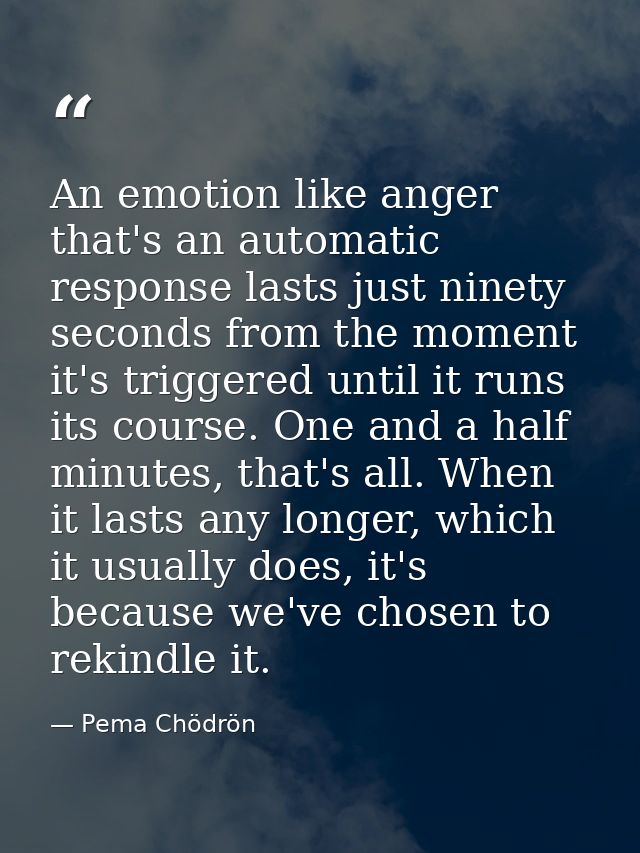 An emotion like anger that's an automatic response lasts just ninety seconds from the moment it's triggered until it run — Pema Chödrön