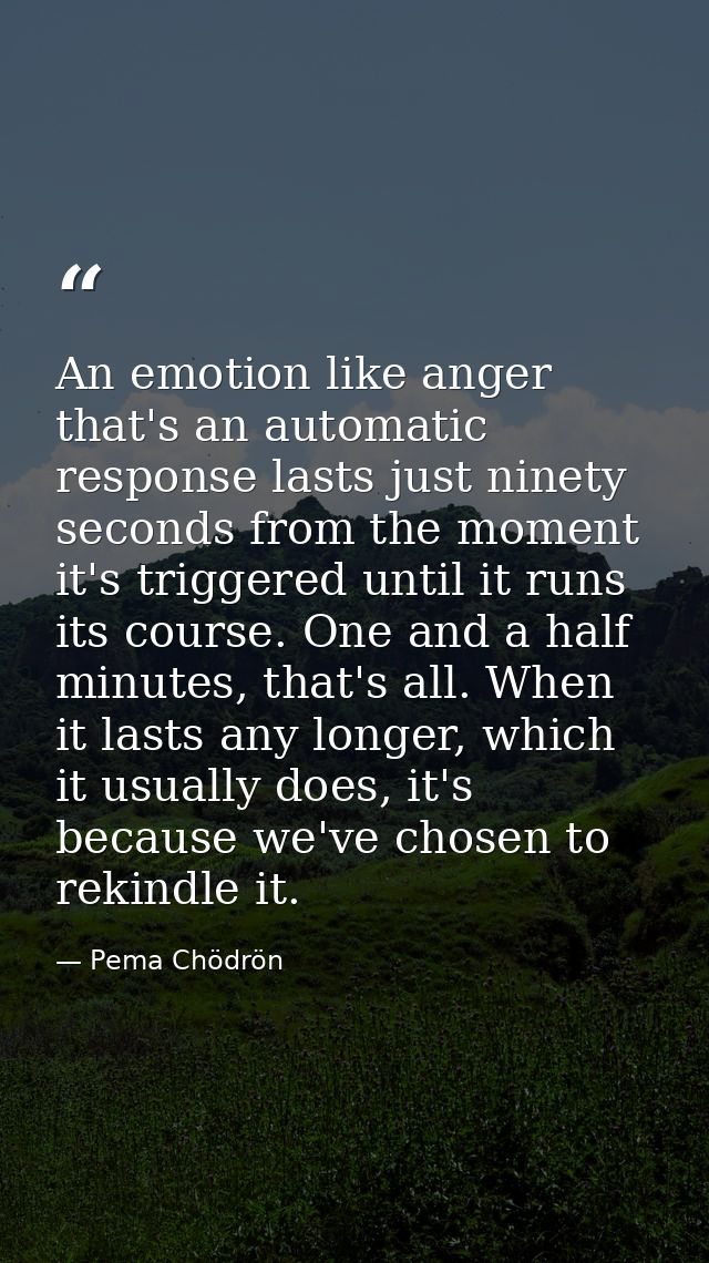 An emotion like anger that's an automatic response lasts just ninety seconds from the moment it's triggered until it run — Pema Chödrön