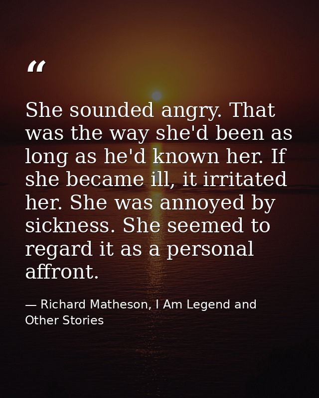She sounded angry. That was the way she'd been as long as he'd known her. If she became ill, it irritated her. She was a — Richard Matheson, I Am Legend and Other Stories