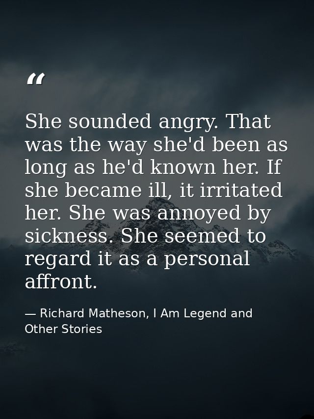 She sounded angry. That was the way she'd been as long as he'd known her. If she became ill, it irritated her. She was a — Richard Matheson, I Am Legend and Other Stories