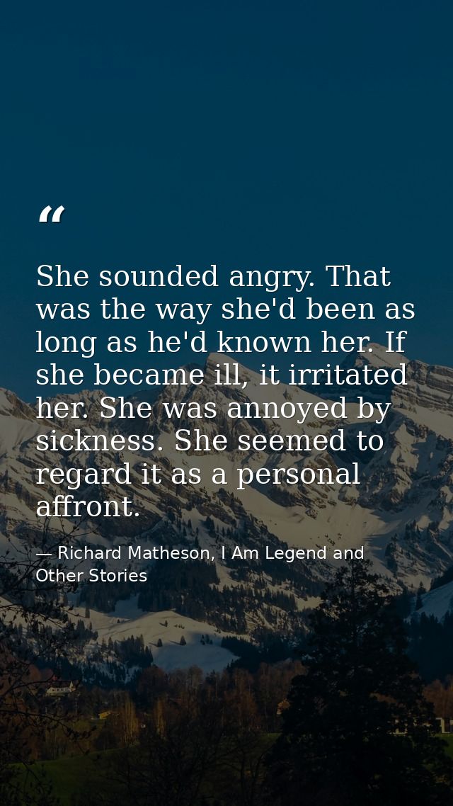 She sounded angry. That was the way she'd been as long as he'd known her. If she became ill, it irritated her. She was a — Richard Matheson, I Am Legend and Other Stories